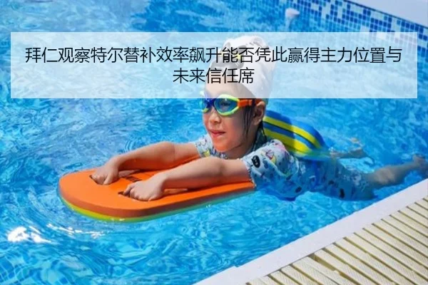 拜仁观察特尔替补效率飙升能否凭此赢得主力位置与未来信任席
