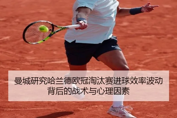 曼城研究哈兰德欧冠淘汰赛进球效率波动背后的战术与心理因素