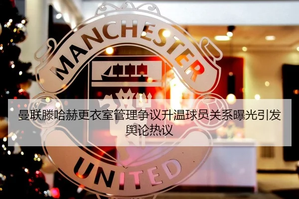 曼联滕哈赫更衣室管理争议升温球员关系曝光引发舆论热议